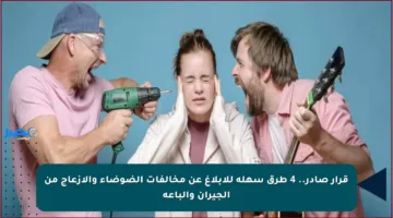 قرار صادر.. 4 طرق سهلة للإبلاغ عن مخالفات الضوضاء والإزعاج من الجيران والباعة